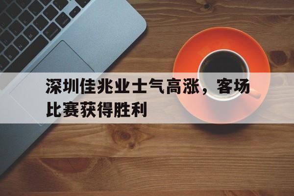 深圳佳兆业士气高涨，客场比赛获得胜利的简单介绍