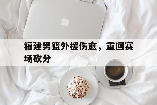 福建男篮外援伤愈,重回赛场砍分(福建男篮外援伤愈,重回赛场砍分了吗) 福建男篮外援伤愈,重回赛场砍分(福建男篮外援伤愈,重回赛场砍分了吗)