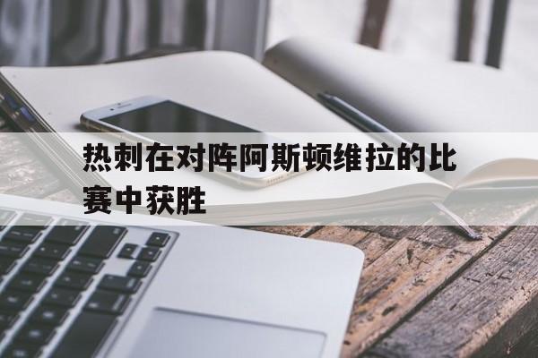热刺在对阵阿斯顿维拉的比赛中获胜(热刺在对阵阿斯顿维拉的比赛中获胜了吗) 热刺在对阵阿斯顿维拉的比赛中获胜(热刺在对阵阿斯顿维拉的比赛中获胜了吗)