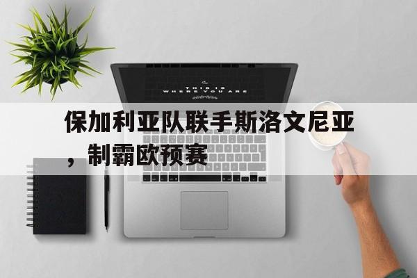 包含保加利亚队联手斯洛文尼亚，制霸欧预赛的词条